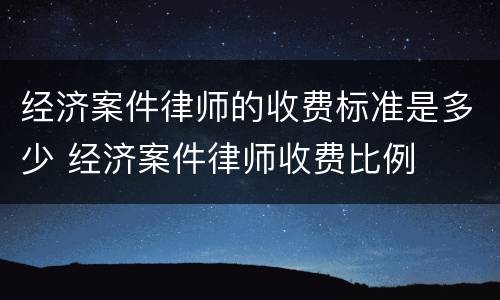 经济案件律师的收费标准是多少 经济案件律师收费比例
