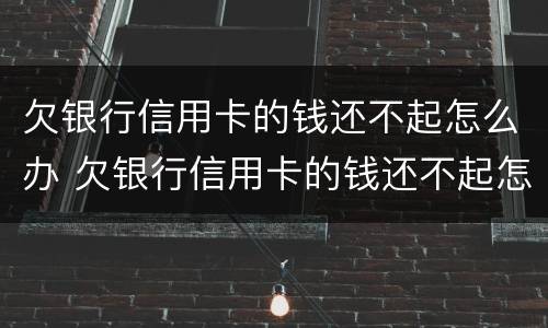 欠银行信用卡的钱还不起怎么办 欠银行信用卡的钱还不起怎么办会坐牢吗