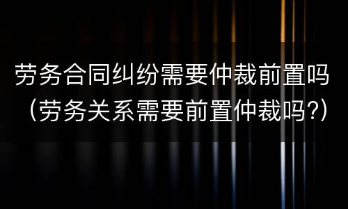 劳务合同纠纷需要仲裁前置吗（劳务关系需要前置仲裁吗?）