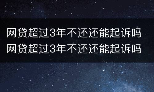 网贷超过3年不还还能起诉吗 网贷超过3年不还还能起诉吗
