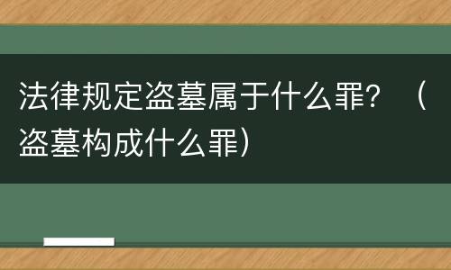 法律规定盗墓属于什么罪？（盗墓构成什么罪）