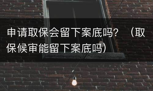 申请取保会留下案底吗？（取保候审能留下案底吗）