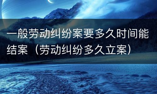 一般劳动纠纷案要多久时间能结案（劳动纠纷多久立案）