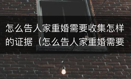 怎么告人家重婚需要收集怎样的证据（怎么告人家重婚需要收集怎样的证据材料）