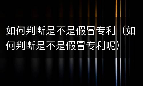 如何判断是不是假冒专利（如何判断是不是假冒专利呢）
