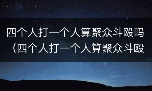 四个人打一个人算聚众斗殴吗（四个人打一个人算聚众斗殴吗判几年）