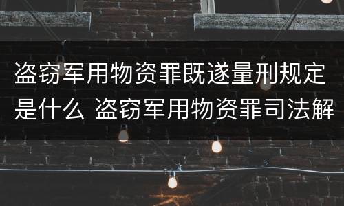 盗窃军用物资罪既遂量刑规定是什么 盗窃军用物资罪司法解释