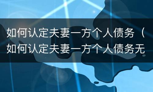 如何认定夫妻一方个人债务（如何认定夫妻一方个人债务无效）