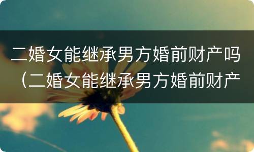 二婚女能继承男方婚前财产吗（二婚女能继承男方婚前财产吗知乎）