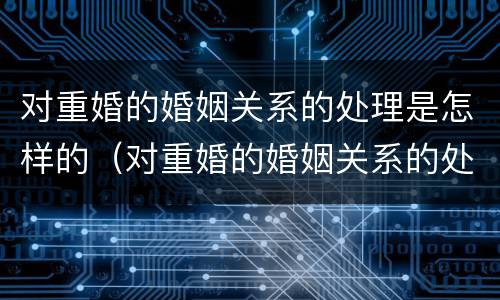 对重婚的婚姻关系的处理是怎样的（对重婚的婚姻关系的处理是怎样的呢）