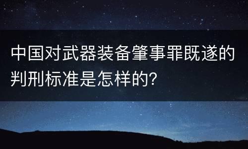 中国对武器装备肇事罪既遂的判刑标准是怎样的？