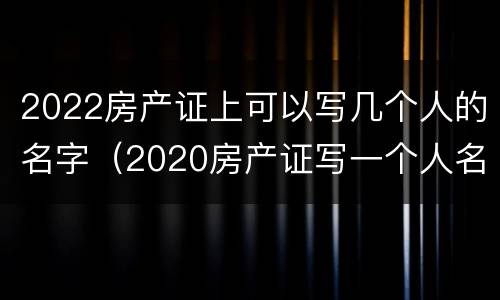 2022房产证上可以写几个人的名字（2020房产证写一个人名字）