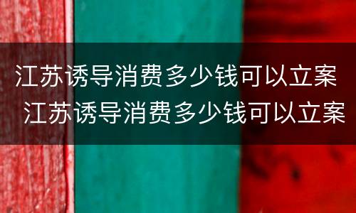 江苏诱导消费多少钱可以立案 江苏诱导消费多少钱可以立案起诉