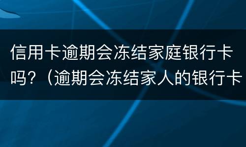 信用卡逾期会冻结家庭银行卡吗?（逾期会冻结家人的银行卡吗）
