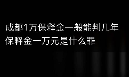 成都1万保释金一般能判几年 保释金一万元是什么罪