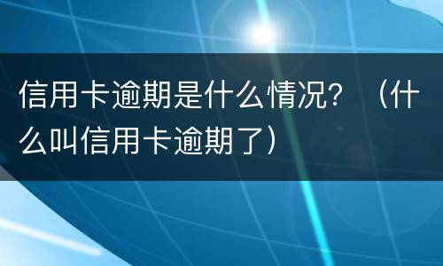 信用卡逾期是什么情况？（什么叫信用卡逾期了）