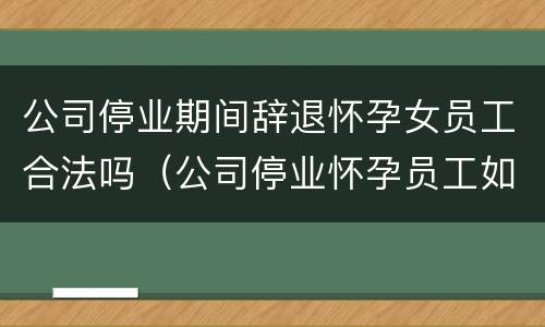 公司停业期间辞退怀孕女员工合法吗（公司停业怀孕员工如何安置）