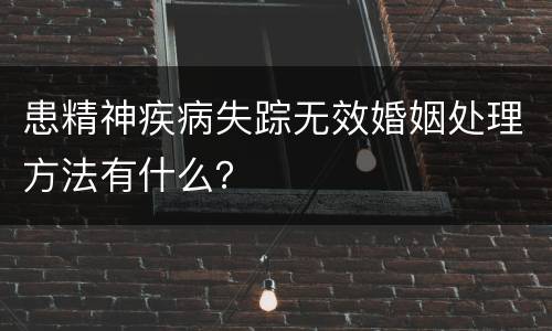 患精神疾病失踪无效婚姻处理方法有什么？