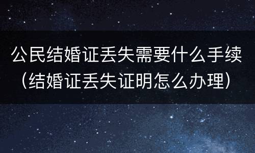 公民结婚证丢失需要什么手续（结婚证丢失证明怎么办理）