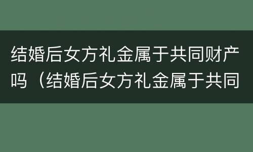 结婚后女方礼金属于共同财产吗（结婚后女方礼金属于共同财产吗为什么）