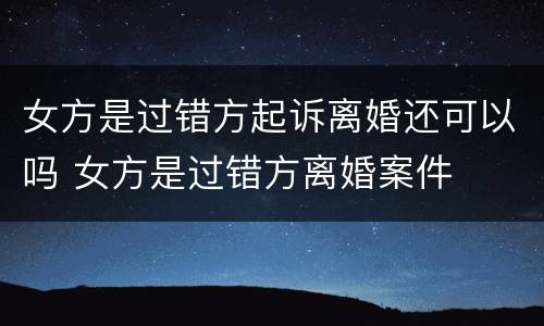 女方是过错方起诉离婚还可以吗 女方是过错方离婚案件