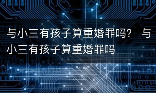 与小三有孩子算重婚罪吗？ 与小三有孩子算重婚罪吗