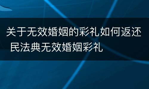 关于无效婚姻的彩礼如何返还 民法典无效婚姻彩礼
