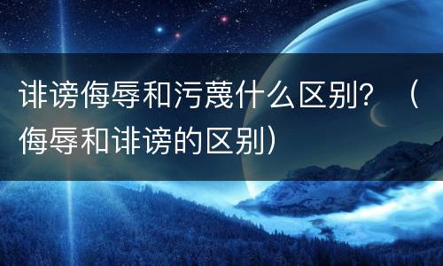 诽谤侮辱和污蔑什么区别？（侮辱和诽谤的区别）