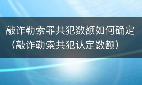敲诈勒索罪共犯数额如何确定（敲诈勒索共犯认定数额）