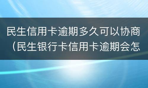 民生信用卡逾期多久可以协商（民生银行卡信用卡逾期会怎么样）