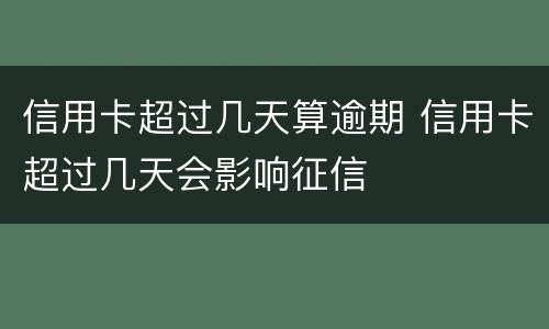 信用卡超过几天算逾期 信用卡超过几天会影响征信
