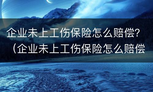 企业未上工伤保险怎么赔偿？（企业未上工伤保险怎么赔偿的）