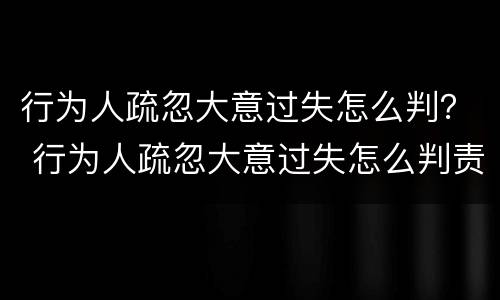 行为人疏忽大意过失怎么判？ 行为人疏忽大意过失怎么判责