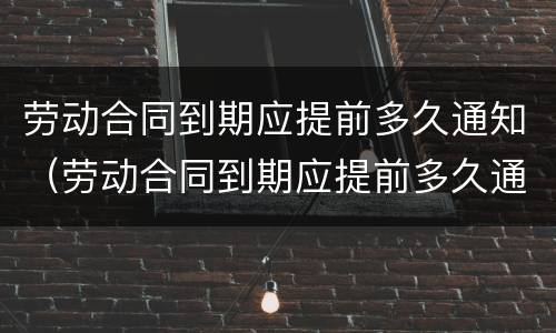 劳动合同到期应提前多久通知（劳动合同到期应提前多久通知员工）
