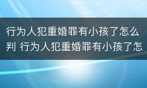 行为人犯重婚罪有小孩了怎么判 行为人犯重婚罪有小孩了怎么判
