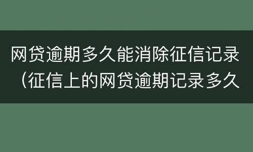 网贷逾期多久能消除征信记录（征信上的网贷逾期记录多久可以消除）