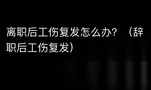 离职后工伤复发怎么办？（辞职后工伤复发）