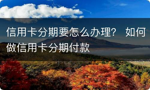 信用卡分期要怎么办理？ 如何做信用卡分期付款