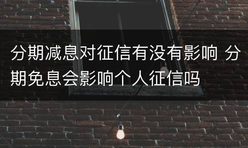 分期减息对征信有没有影响 分期免息会影响个人征信吗