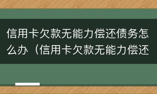 信用卡欠款无能力偿还债务怎么办（信用卡欠款无能力偿还债务怎么办理）
