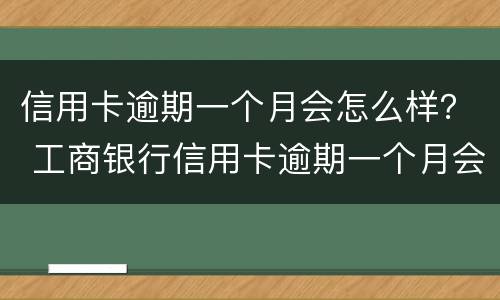 信用卡逾期一个月会怎么样？ 工商银行信用卡逾期一个月会怎么样?