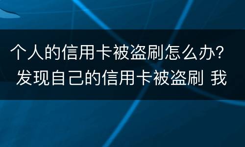 个人的信用卡被盗刷怎么办？ 发现自己的信用卡被盗刷 我们怎么办