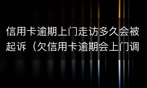 信用卡逾期上门走访多久会被起诉（欠信用卡逾期会上门调查吗）