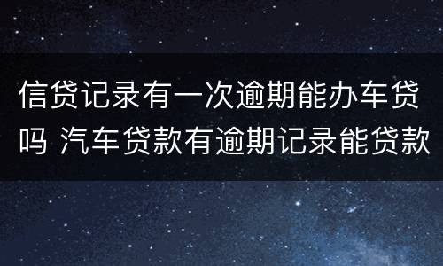 信贷记录有一次逾期能办车贷吗 汽车贷款有逾期记录能贷款吗