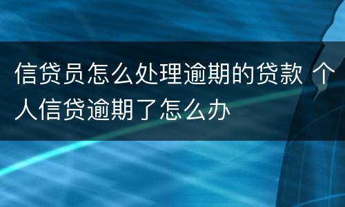 信贷员怎么处理逾期的贷款 个人信贷逾期了怎么办