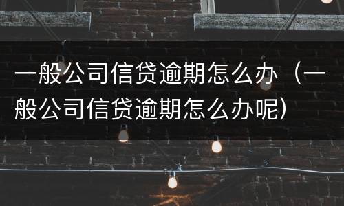 一般公司信贷逾期怎么办（一般公司信贷逾期怎么办呢）