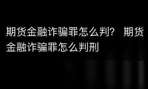 期货金融诈骗罪怎么判？ 期货金融诈骗罪怎么判刑