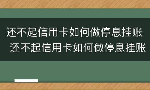 还不起信用卡如何做停息挂账 还不起信用卡如何做停息挂账业务