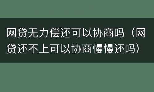 网贷无力偿还可以协商吗（网贷还不上可以协商慢慢还吗）