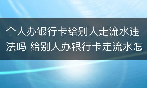 个人办银行卡给别人走流水违法吗 给别人办银行卡走流水怎么办